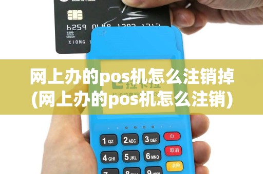 网上办的pos机怎么注销掉(网上办的pos机怎么注销)