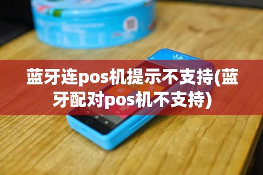 蓝牙连pos机提示不支持(蓝牙配对pos机不支持)