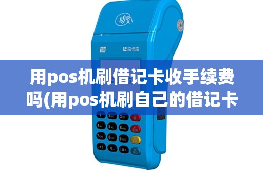 用pos机刷借记卡收手续费吗(用pos机刷自己的借记卡)