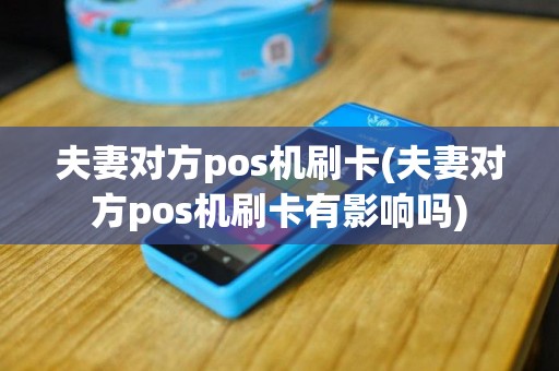 夫妻对方pos机刷卡(夫妻对方pos机刷卡有影响吗)