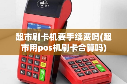 超市刷卡机要手续费吗(超市用pos机刷卡合算吗)