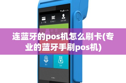 连蓝牙的pos机怎么刷卡(专业的蓝牙手刷pos机)