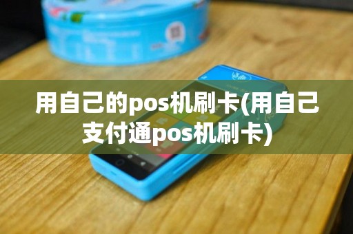 用自己的pos机刷卡(用自己支付通pos机刷卡)