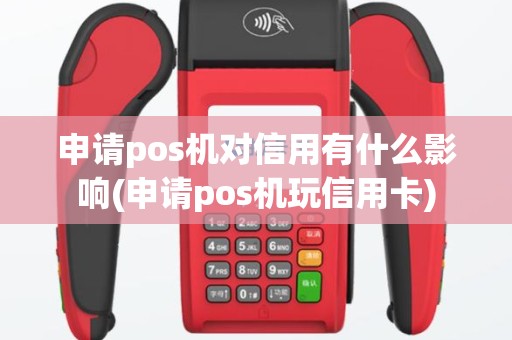 申请pos机对信用有什么影响(申请pos机玩信用卡)