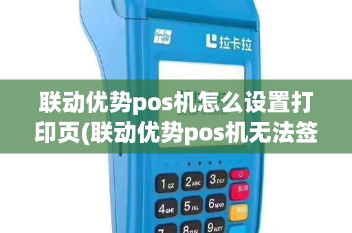 联动优势pos机怎么设置打印页(联动优势pos机无法签名)