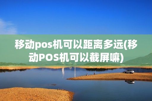 移动pos机可以距离多远(移动POS机可以截屏嘛)
