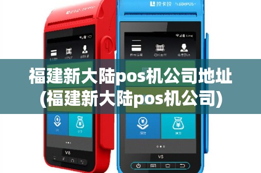 福建新大陆pos机公司地址(福建新大陆pos机公司)