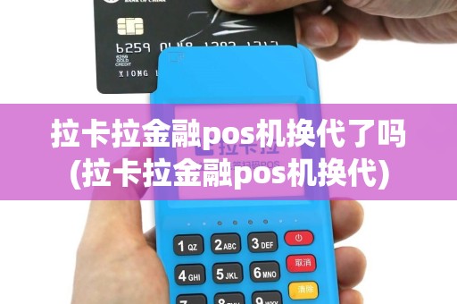 拉卡拉金融pos机换代了吗(拉卡拉金融pos机换代)