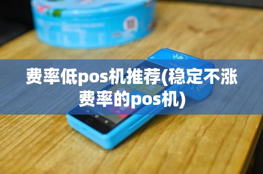 费率低pos机推荐(稳定不涨费率的pos机)