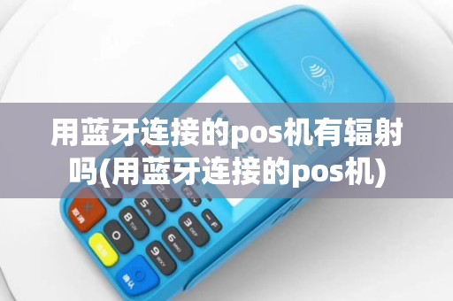 用蓝牙连接的pos机有辐射吗(用蓝牙连接的pos机)