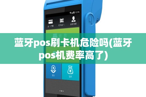 蓝牙pos刷卡机危险吗(蓝牙pos机费率高了)