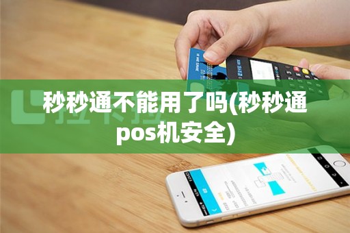 秒秒通不能用了吗(秒秒通pos机安全)