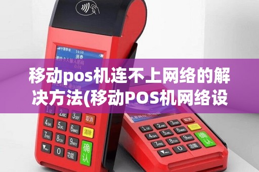 移动pos机连不上网络的解决方法(移动POS机网络设置)