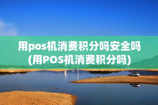 用pos机消费积分吗安全吗(用POS机消费积分吗)