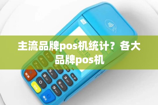 主流品牌pos机统计？各大品牌pos机