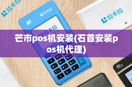 芒市pos机安装(石首安装pos机代理)