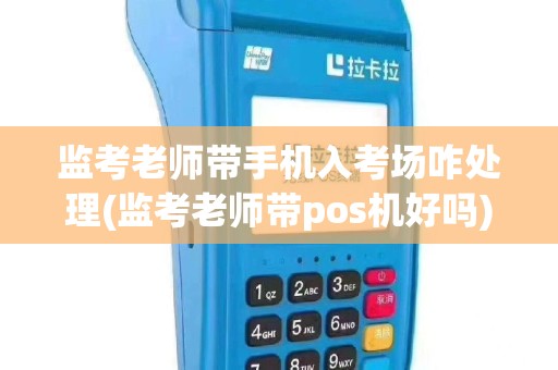监考老师带手机入考场咋处理(监考老师带pos机好吗)