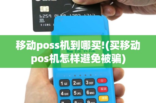 移动poss机到哪买!(买移动pos机怎样避免被骗)
