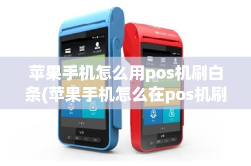 苹果手机怎么用pos机刷白条(苹果手机怎么在pos机刷)