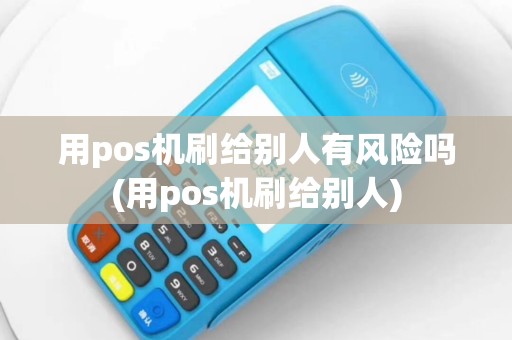 用pos机刷给别人有风险吗(用pos机刷给别人)