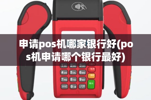 申请pos机哪家银行好(pos机申请哪个银行最好)