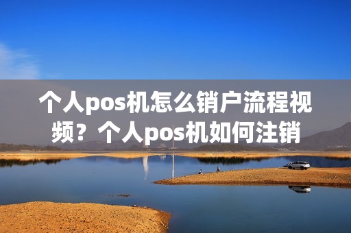 个人pos机怎么销户流程视频？个人pos机如何注销