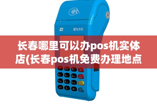 长春哪里可以办pos机实体店(长春pos机免费办理地点)