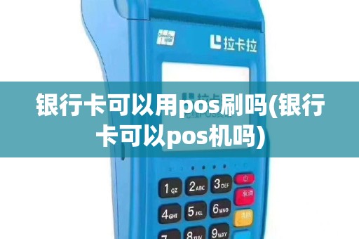 银行卡可以用pos刷吗(银行卡可以pos机吗)