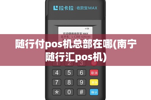 随行付pos机总部在哪(南宁随行汇pos机)
