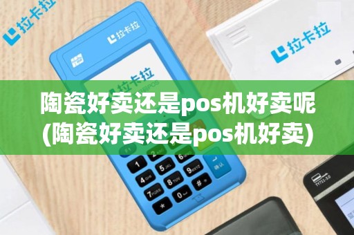 陶瓷好卖还是pos机好卖呢(陶瓷好卖还是pos机好卖)