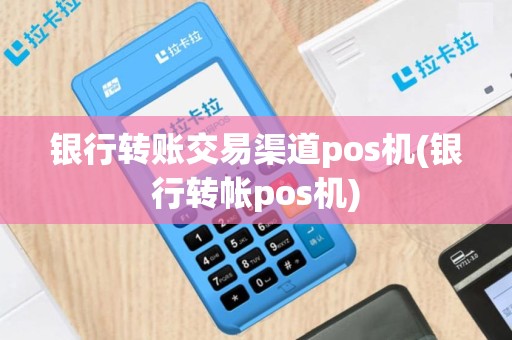 银行转账交易渠道pos机(银行转帐pos机)
