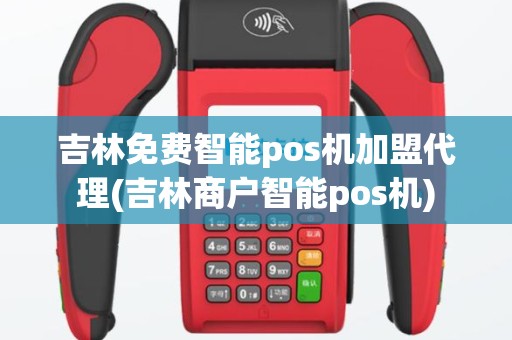 吉林免费智能pos机加盟代理(吉林商户智能pos机)