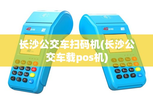 长沙公交车扫码机(长沙公交车载pos机)