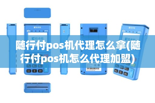 随行付pos机代理怎么拿(随行付pos机怎么代理加盟)