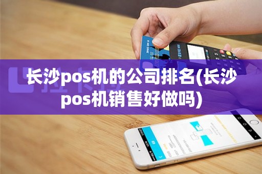 长沙pos机的公司排名(长沙pos机销售好做吗)