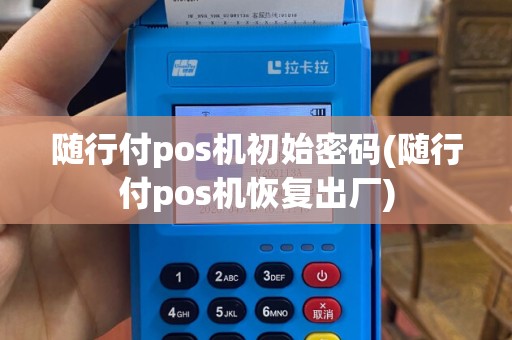 随行付pos机初始密码(随行付pos机恢复出厂)