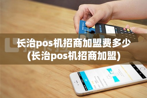 长治pos机招商加盟费多少(长治pos机招商加盟)
