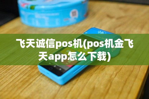 飞天诚信pos机(pos机金飞天app怎么下载)