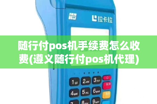 随行付pos机手续费怎么收费(遵义随行付pos机代理)