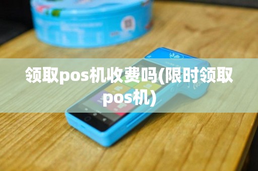 领取pos机收费吗(限时领取pos机)