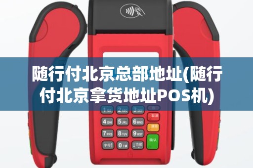 随行付北京总部地址(随行付北京拿货地址POS机)