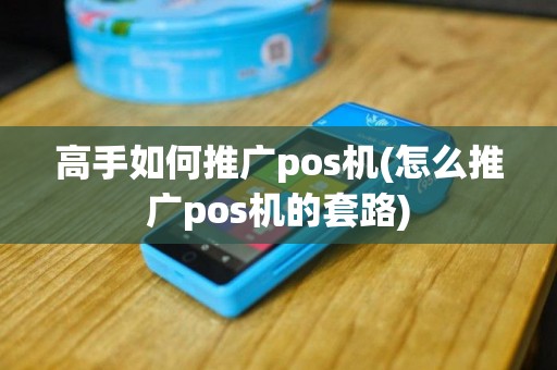 高手如何推广pos机(怎么推广pos机的套路)