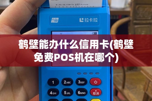 鹤壁能办什么信用卡(鹤壁免费POS机在哪个)