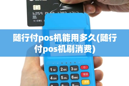 随行付pos机能用多久(随行付pos机刷消费)