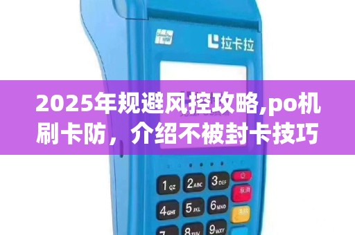 2025年规避风控攻略,po机刷卡防，介绍不被封卡技巧
