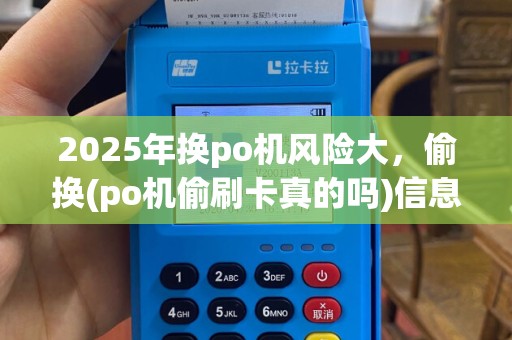 2025年换po机风险大，偷换(po机偷刷卡真的吗)信息被盗隐患高