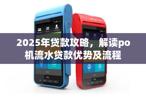 2025年贷款攻略，解读po机流水贷款优势及流程