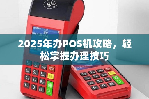 2025年办POS机攻略，轻松掌握办理技巧