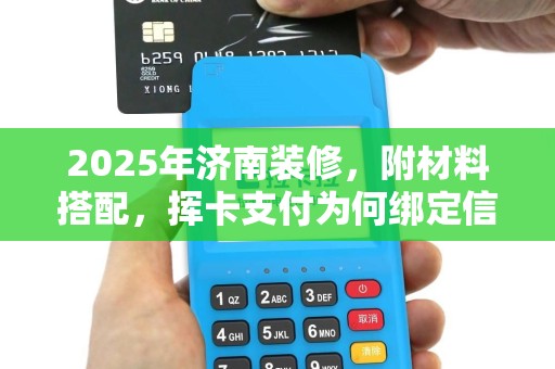 2025年济南装修，附材料搭配，挥卡支付为何绑定信用卡