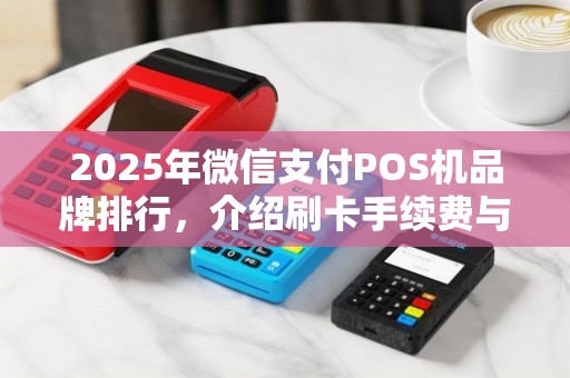 2025年微信支付POS机品牌排行，介绍刷卡手续费与兼容性